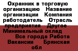 Охранник в торговую организацию › Название организации ­ Компания-работодатель › Отрасль предприятия ­ Другое › Минимальный оклад ­ 22 000 - Все города Работа » Вакансии   . Брянская обл.